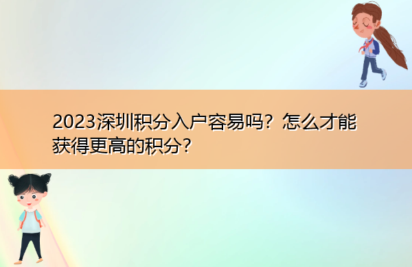 2023深圳积分入户容易吗?怎么才能获得更高的积分? 2023深圳积分入户容易吗?怎么才能获得更高的积分?