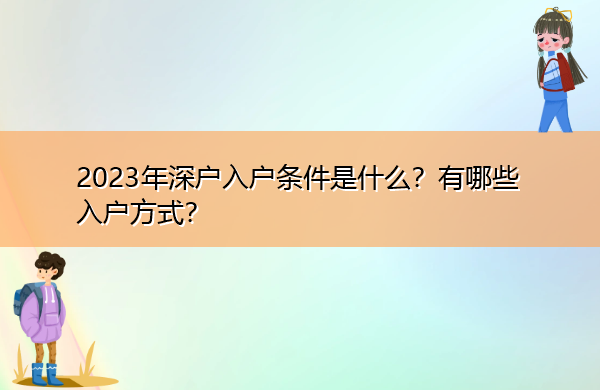 2023年深户入户条件是什么?有哪些入户方式? 2023年深户入户条件是什么?有哪些入户方式?
