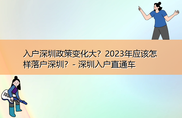入户深圳政策变化大?2023年应该怎样落户深圳? 入户深圳政策变化大?2023年应该怎样落户深圳?