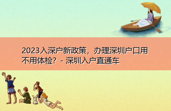 2023入深户新政策,办理深圳户口用不用体检? 2023入深户新政策,办理深圳户口用不用体检?