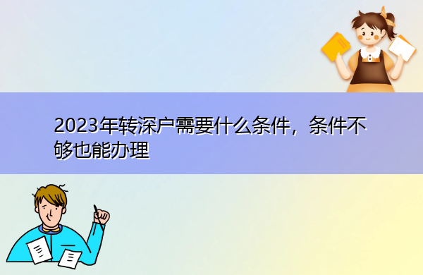2023年转深户需要什么条件，条件不够也能办理