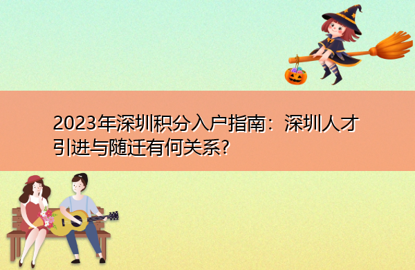 2023年深圳积分入户指南：深圳人才引进与随迁有何关系?