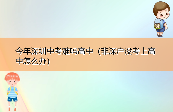 今年深圳中考难吗高中(非深户没考上高中怎么办) 今年深圳中考难吗高中(非深户没考上高中怎么办)