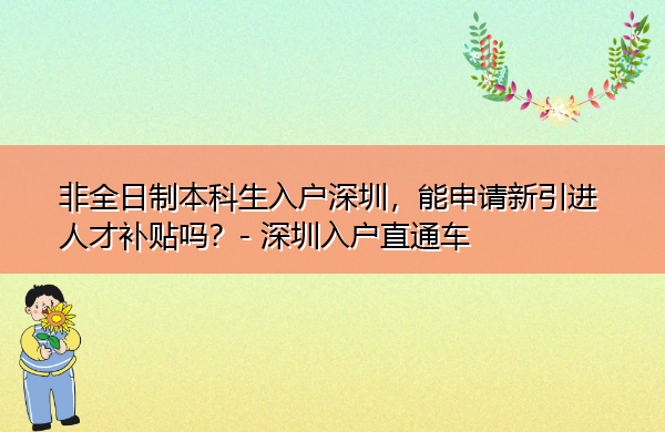 非全日制本科生入户深圳,能申请新引进人才补贴吗? 非全日制本科生入户深圳,能申请新引进人才补贴吗?