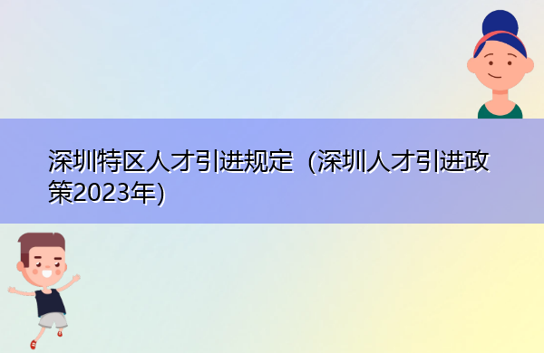 深圳特区人才引进规定(深圳人才引进政策2023年) 深圳特区人才引进规定(深圳人才引进政策2023年)