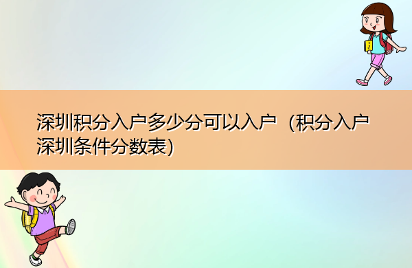 深圳积分入户多少分可以入户(积分入户深圳条件分数表) 深圳积分入户多少分可以入户(积分入户深圳条件分数表)