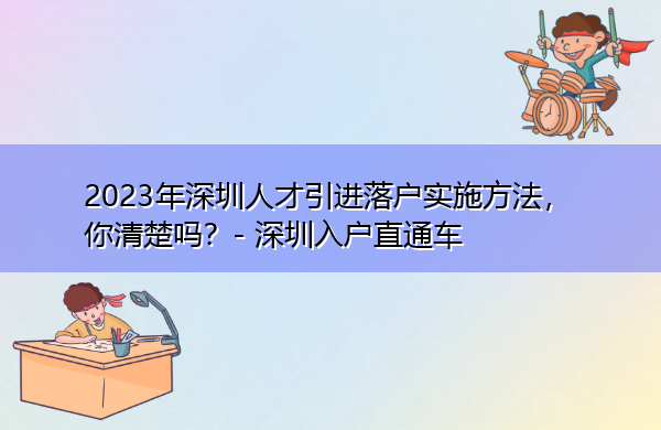 2023年深圳人才引进落户实施方法,你清楚吗? 2023年深圳人才引进落户实施方法,你清楚吗?
