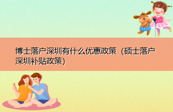 博士落户深圳有什么优惠政策（硕士落户深圳补贴政策）
