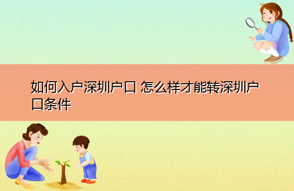 如何入户深圳户口 怎么样才能转深圳户口条件 如何入户深圳户口 怎么样才能转深圳户口条件