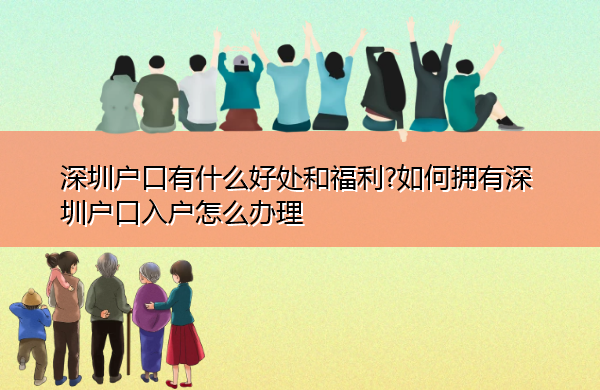 深圳户口有什么好处和福利?如何拥有深圳户口入户怎么办理 深圳户口有什么好处和福利?如何拥有深圳户口入户怎么办理