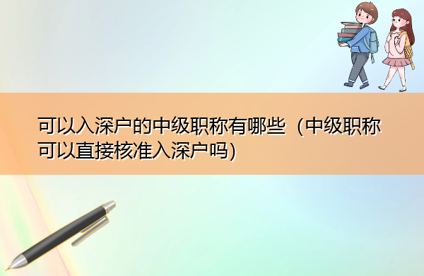 可以入深户的中级职称有哪些(中级职称可以直接核准入深户吗) 可以入深户的中级职称有哪些(中级职称可以直接核准入深户吗)
