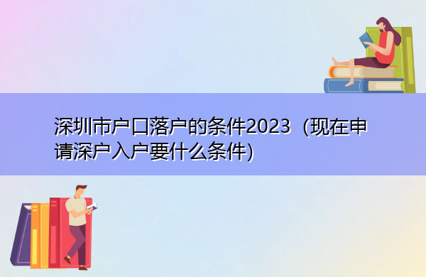 深圳市户口落户的条件2023（现在申请深户入户要什么条件）