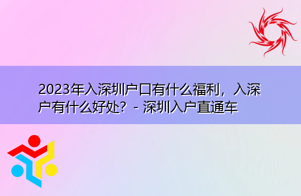 2023年入深圳户口有什么福利,入深户有什么好处? 2023年入深圳户口有什么福利,入深户有什么好处?