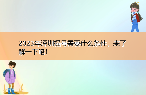 2023年深圳摇号需要什么条件,来了解一下咯! 2023年深圳摇号需要什么条件,来了解一下咯!