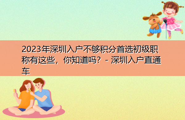 2023年深圳入户不够积分首选初级职称有这些，你知道吗？