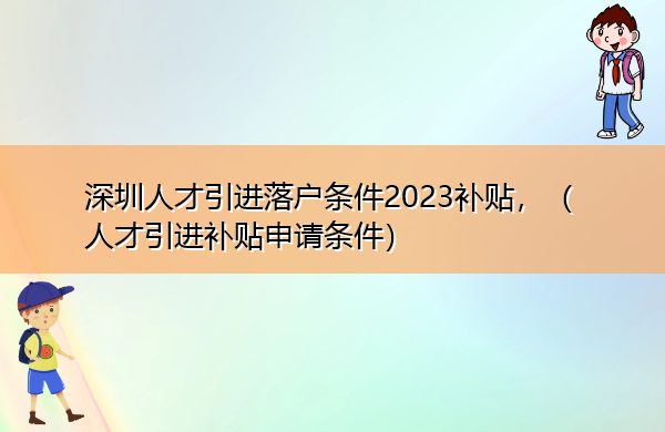 深圳人才引进落户条件2023补贴,(人才引进补贴申请条件) 深圳人才引进落户条件2023补贴,(人才引进补贴申请条件)