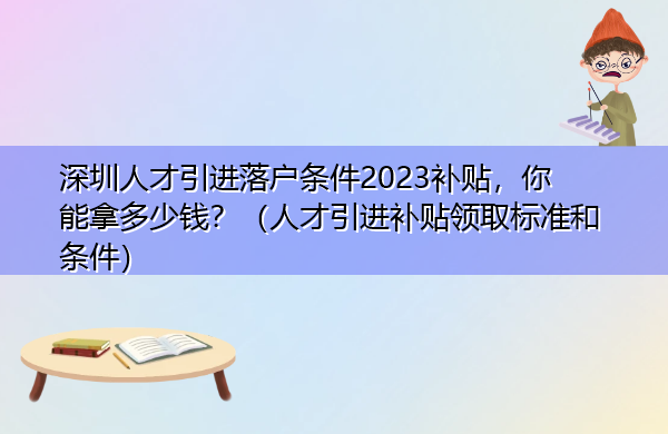 深圳人才引进落户条件2023补贴，你能拿多少钱？（人才引进补贴领取标准和条件）