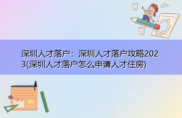 深圳人才落户:深圳人才落户攻略2023(深圳人才落户怎么申请人才住房) 深圳人才落户:深圳人才落户攻略2023(深圳人才落户怎么申请人才住房)