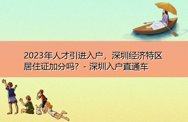 2023年人才引进入户,深圳经济特区居住证加分吗? 2023年人才引进入户,深圳经济特区居住证加分吗?