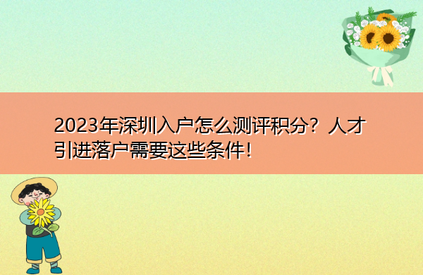 2023年深圳入户怎么测评积分?人才引进落户需要这些条件! 2023年深圳入户怎么测评积分?人才引进落户需要这些条件!
