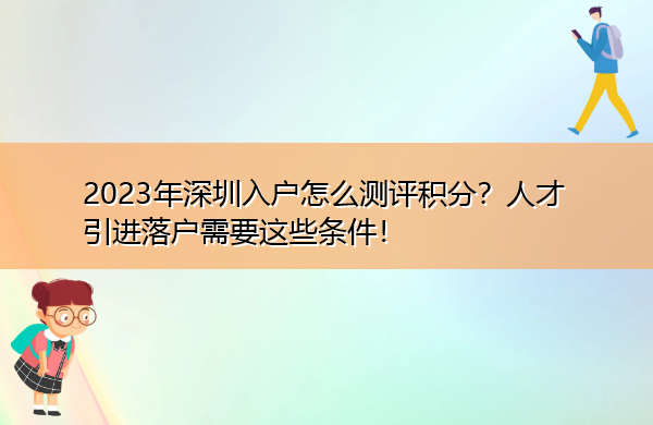 2023年深圳入户怎么测评积分?人才引进落户需要这些条件! 2023年深圳入户怎么测评积分?人才引进落户需要这些条件!