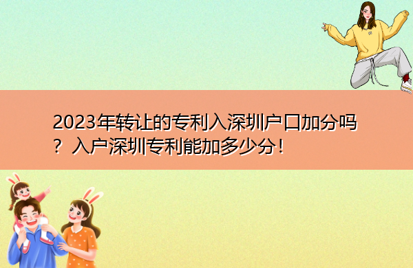 2023年转让的专利入深圳户口加分吗？入户深圳专利能加多少分！