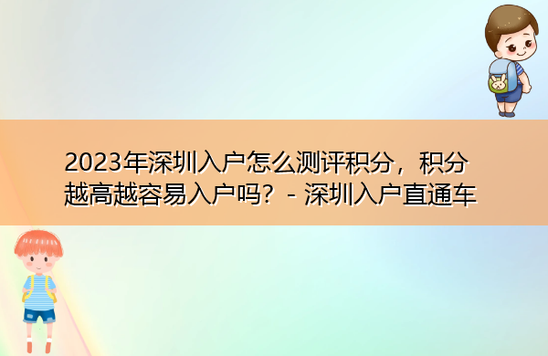2023年深圳入户怎么测评积分,积分越高越容易入户吗? 2023年深圳入户怎么测评积分,积分越高越容易入户吗?