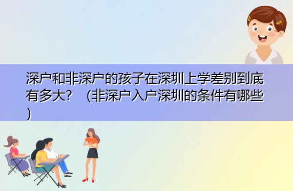 深户和非深户的孩子在深圳上学差别到底有多大?(非深户入户深圳的条件有哪些) 深户和非深户的孩子在深圳上学差别到底有多大?(非深户入户深圳的条件有哪些)