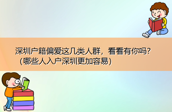 深圳户籍偏爱这几类人群，看看有你吗？（哪些人入户深圳更加容易）