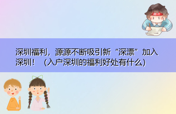 深圳福利，源源不断吸引新“深漂”加入深圳！（入户深圳的福利好处有什么）