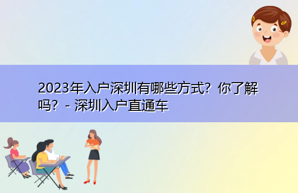 2023年入户深圳有哪些方式?你了解吗? 2023年入户深圳有哪些方式?你了解吗?