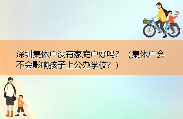 深圳集体户没有家庭户好吗？（集体户会不会影响孩子上公办学校？）