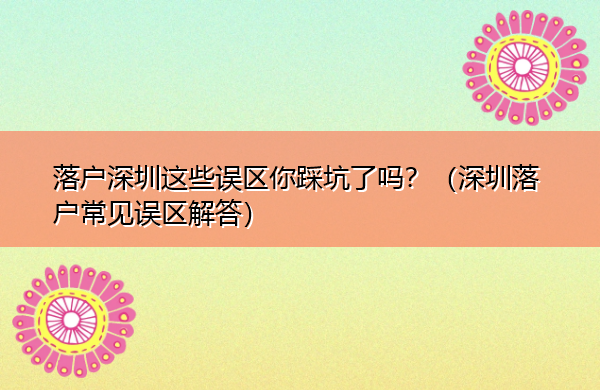 落户深圳这些误区你踩坑了吗？（深圳落户常见误区解答）