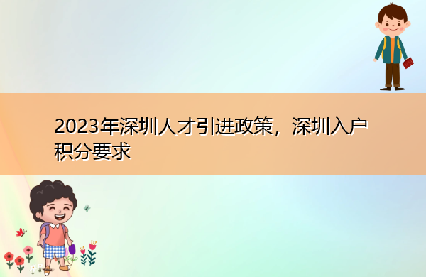 2023年深圳人才引进政策,深圳入户积分要求 2023年深圳人才引进政策,深圳入户积分要求