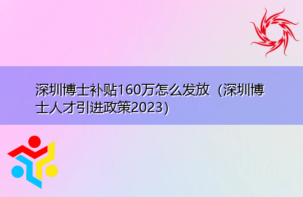 深圳博士补贴160万怎么发放（深圳博士人才引进政策2023）