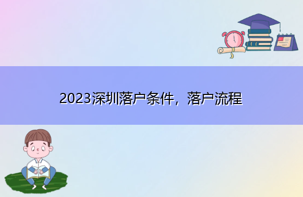 2023深圳落户条件,落户流程 2023深圳落户条件,落户流程