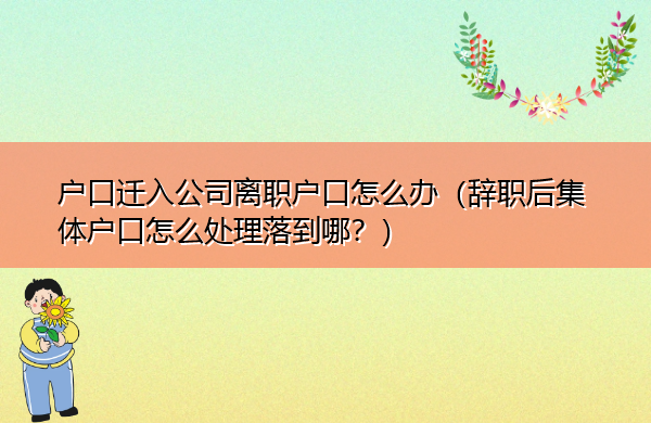 户口迁入公司离职户口怎么办（辞职后集体户口怎么处理落到哪？）