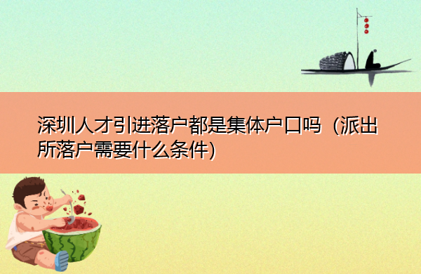 深圳人才引进落户都是集体户口吗(派出所落户需要什么条件) 深圳人才引进落户都是集体户口吗(派出所落户需要什么条件)