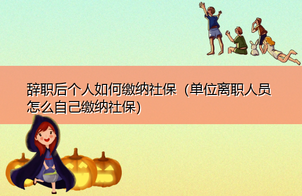 辞职后个人如何缴纳社保(单位离职人员怎么自己缴纳社保) 辞职后个人如何缴纳社保(单位离职人员怎么自己缴纳社保)