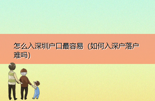怎么入深圳户口最容易（如何入深户落户难吗）