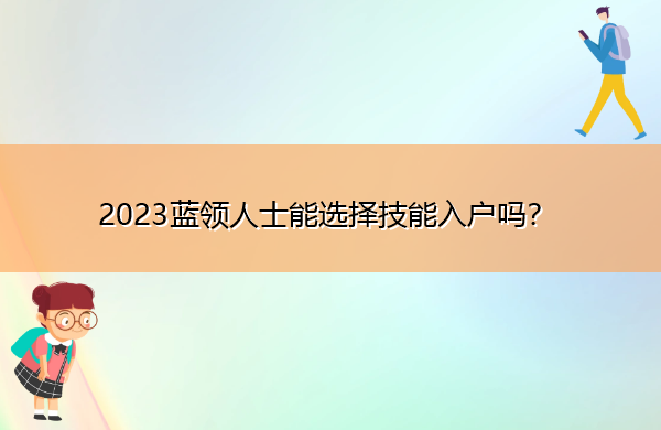 2023蓝领人士能选择技能入户吗? 2023蓝领人士能选择技能入户吗?