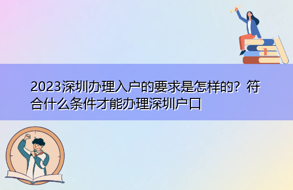 2023深圳办理入户的要求是怎样的?符合什么条件才能办理深圳户口 2023深圳办理入户的要求是怎样的?符合什么条件才能办理深圳户口