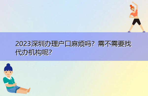 2023深圳办理户口麻烦吗?需不需要找代办机构呢? 2023深圳办理户口麻烦吗?需不需要找代办机构呢?