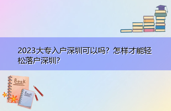 2023大专入户深圳可以吗？怎样才能轻松落户深圳？