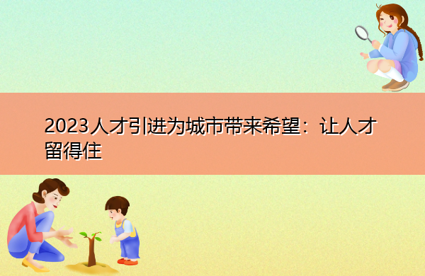 2023人才引进为城市带来希望：让人才留得住