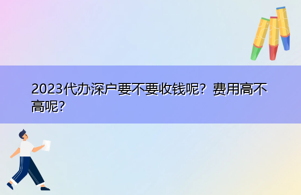 2023代办深户要不要收钱呢?费用高不高呢? 2023代办深户要不要收钱呢?费用高不高呢?