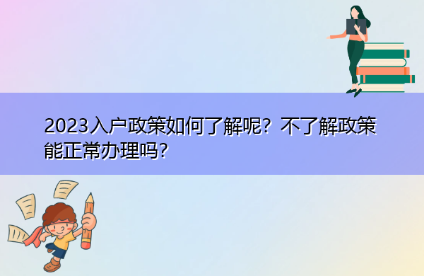 2023入户政策如何了解呢?不了解政策能正常办理吗? 2023入户政策如何了解呢?不了解政策能正常办理吗?