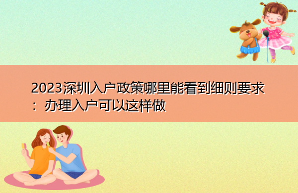 2023深圳入户政策哪里能看到细则要求：办理入户可以这样做