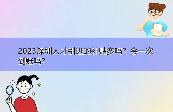2023深圳人才引进的补贴多吗？会一次到账吗？