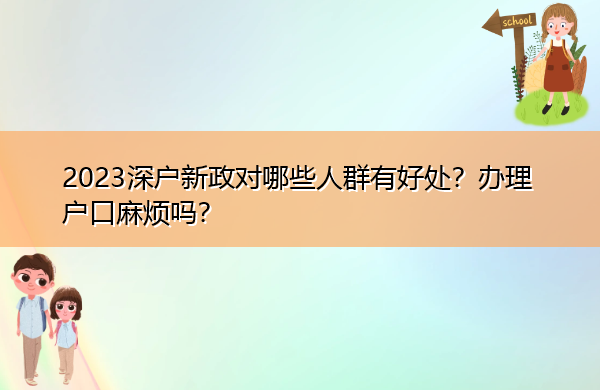 2023深户新政对哪些人群有好处?办理户口麻烦吗? 2023深户新政对哪些人群有好处?办理户口麻烦吗?